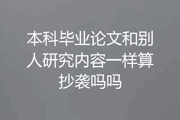 本科毕业论文和别人研究内容一样算抄袭吗吗