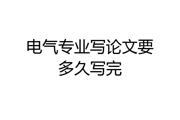 电气专业写论文要多久写完