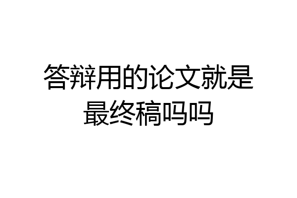 答辩用的论文就是最终稿吗吗