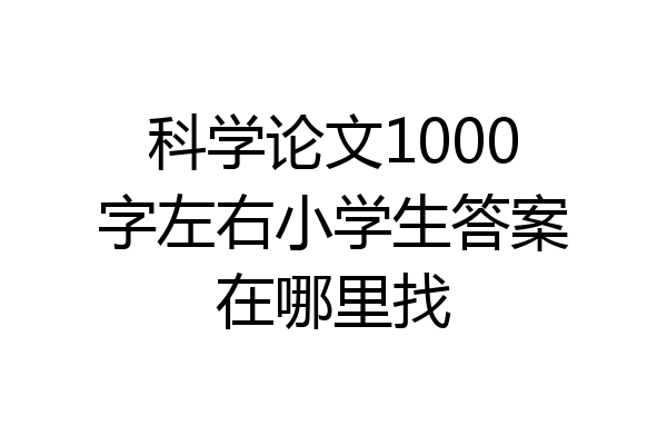 科学论文1000字左右小学生答案在哪里找