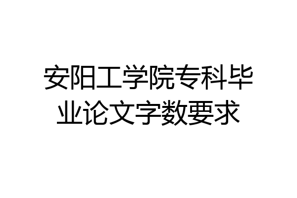 安阳工学院专科毕业论文字数要求
