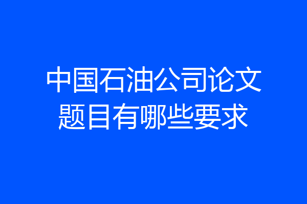 中国石油公司论文题目有哪些要求