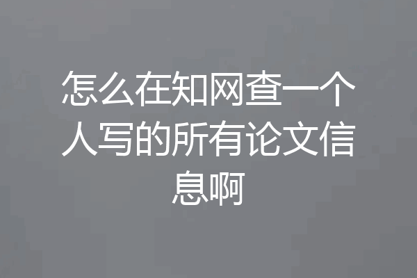 怎么在知网查一个人写的所有论文信息啊