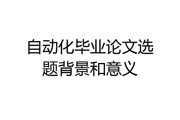 自动化毕业论文选题背景和意义