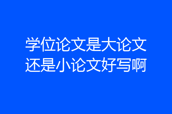 学位论文是大论文还是小论文好写啊