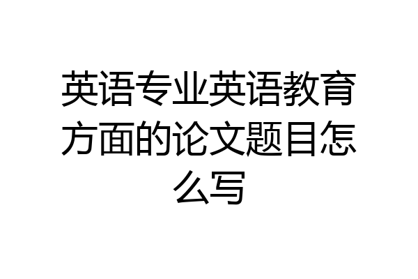 英语专业英语教育方面的论文题目怎么写