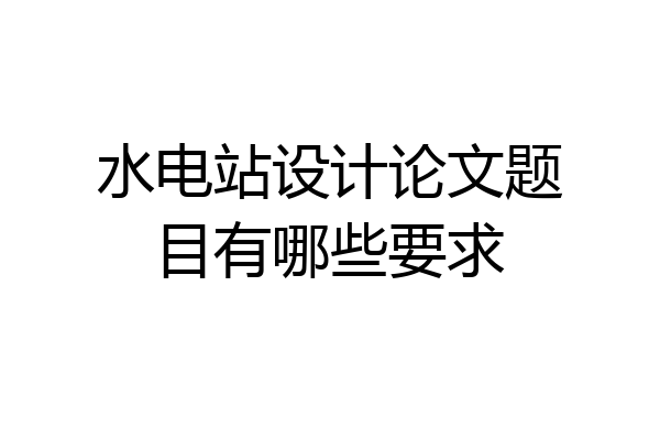 水电站设计论文题目有哪些要求