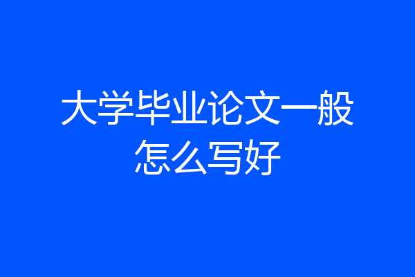 大学毕业论文一般怎么写好