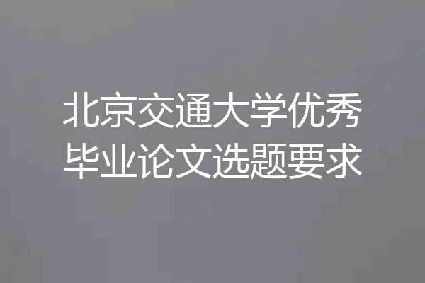 北京交通大学优秀毕业论文选题要求