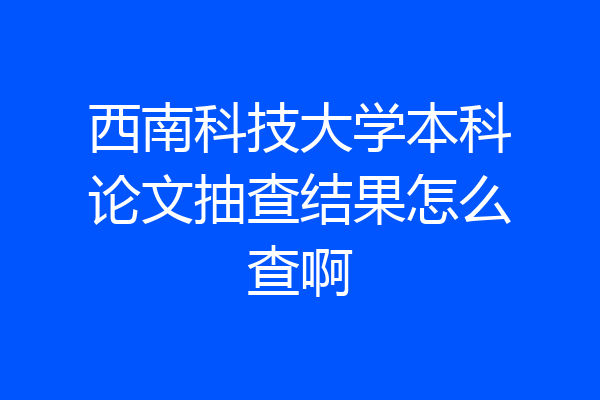 西南科技大学本科论文抽查结果怎么查啊