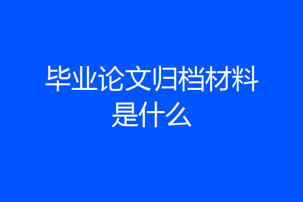 毕业论文归档材料是什么