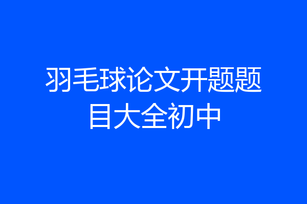 羽毛球论文开题题目大全初中