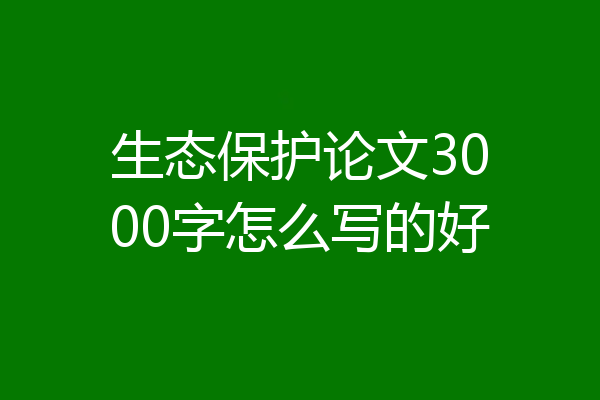 生态保护论文3000字怎么写的好