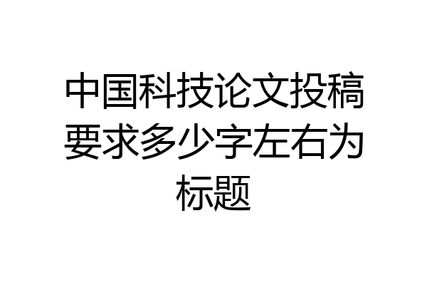 中国科技论文投稿要求多少字左右为标题