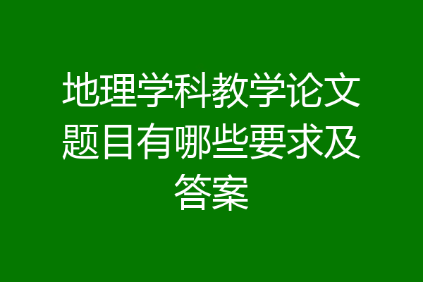地理学科教学论文题目有哪些要求及答案