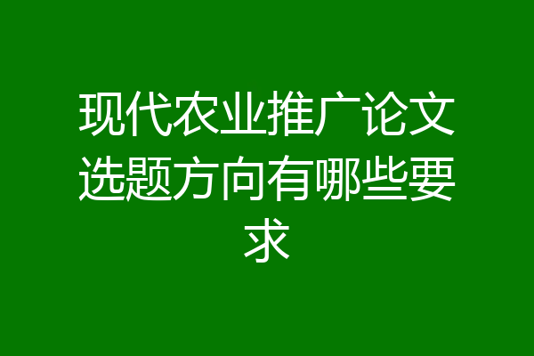 现代农业推广论文选题方向有哪些要求