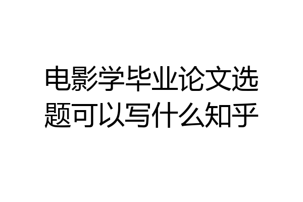 电影学毕业论文选题可以写什么知乎
