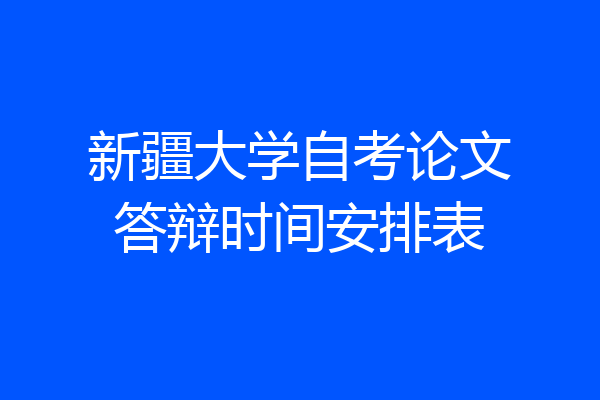 新疆大学自考论文答辩时间安排表