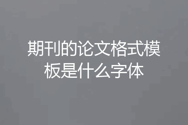 期刊的论文格式模板是什么字体