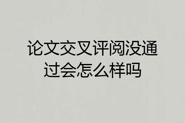 论文交叉评阅没通过会怎么样吗
