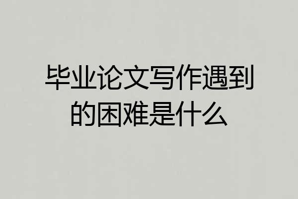 毕业论文写作遇到的困难是什么
