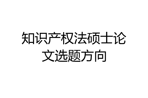 知识产权法硕士论文选题方向