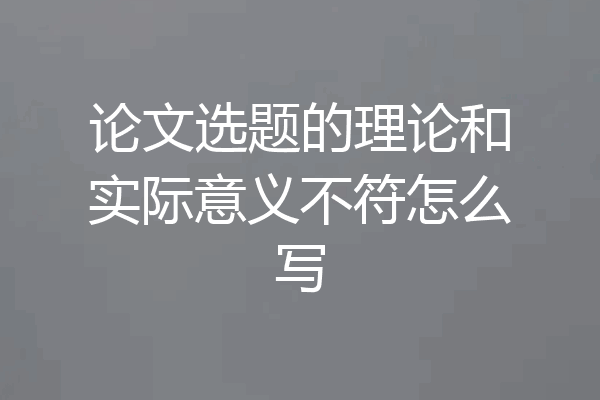论文选题的理论和实际意义不符怎么写