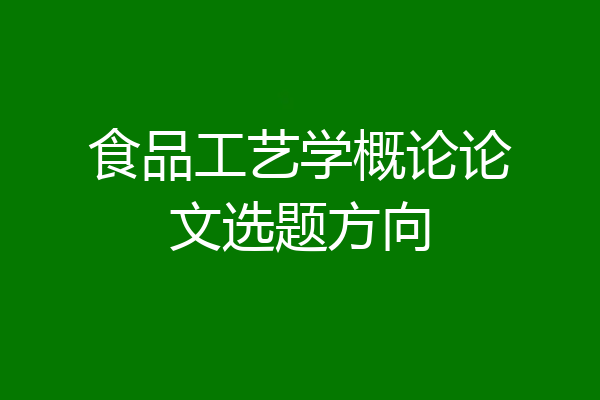 食品工艺学概论论文选题方向