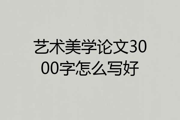 艺术美学论文3000字怎么写好