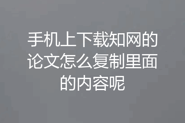 手机上下载知网的论文怎么复制里面的内容呢