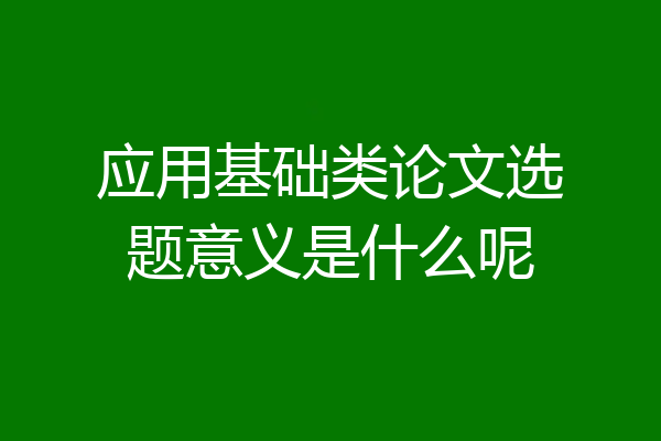 应用基础类论文选题意义是什么呢