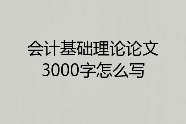 会计基础理论论文3000字怎么写