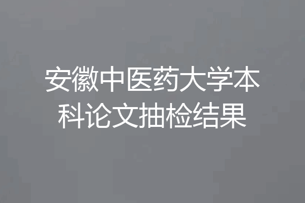 安徽中医药大学本科论文抽检结果