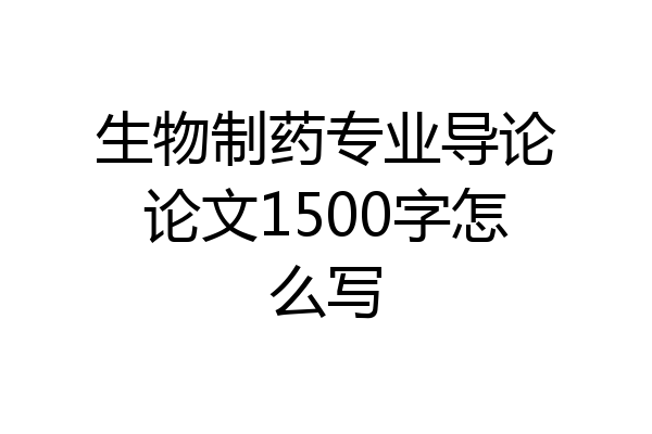 生物制药专业导论论文1500字怎么写