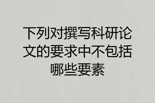 下列对撰写科研论文的要求中不包括哪些要素