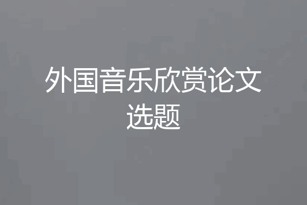 外国音乐欣赏论文选题