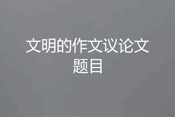文明的作文议论文题目