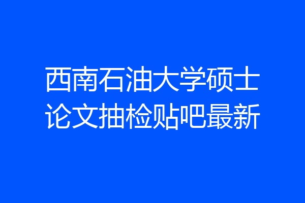 西南石油大学硕士论文抽检贴吧最新
