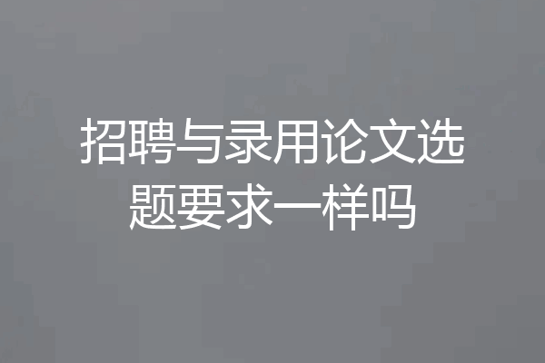 招聘与录用论文选题要求一样吗