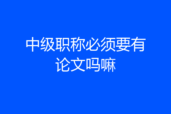 中级职称必须要有论文吗嘛