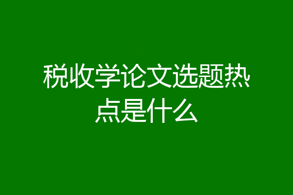 税收学论文选题热点是什么