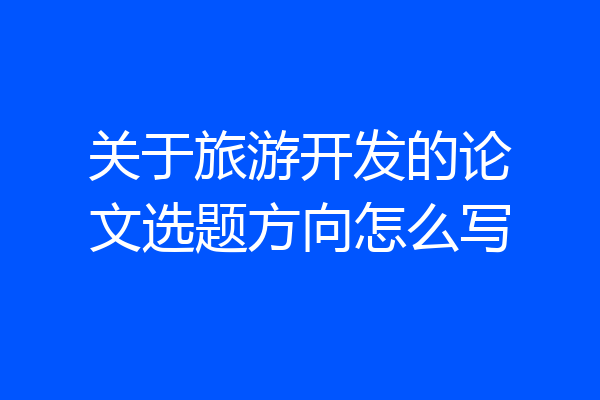 关于旅游开发的论文选题方向怎么写