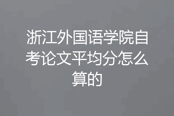 浙江外国语学院自考论文平均分怎么算的