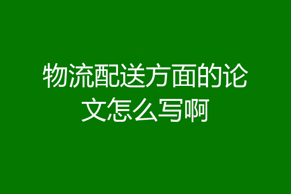 物流配送方面的论文怎么写啊