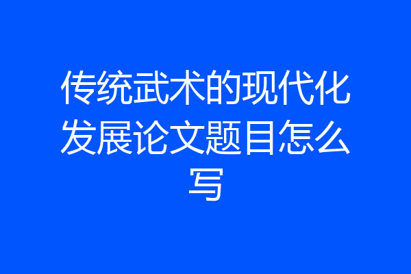 传统武术的现代化发展论文题目怎么写
