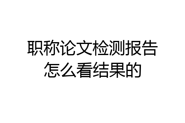 职称论文检测报告怎么看结果的