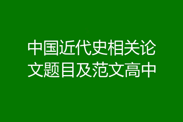 中国近代史相关论文题目及范文高中