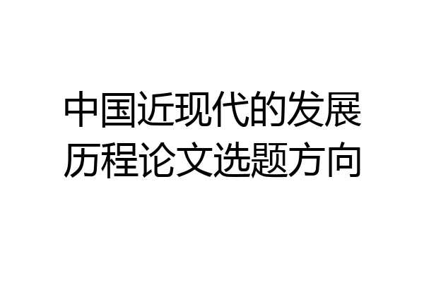 中国近现代的发展历程论文选题方向