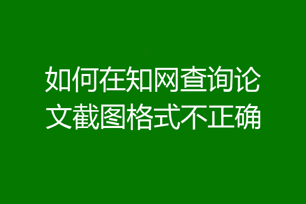 如何在知网查询论文截图格式不正确