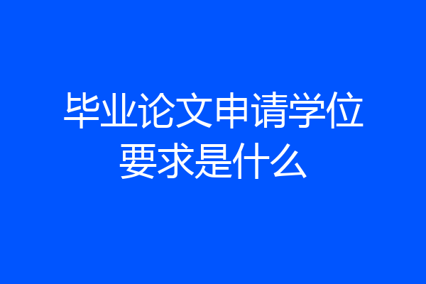 毕业论文申请学位要求是什么